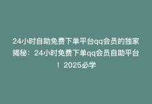 24小时自助免费下单平台qq会员的独家揭秘：24小时免费下单qq会员自助平台！2025必学-