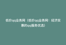 低价qq业务网（低价qq业务网：经济实惠的qq服务优选）-