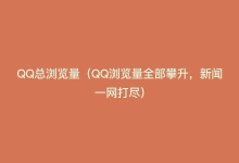 QQ总浏览量（QQ浏览量全部攀升，新闻一网打尽）-