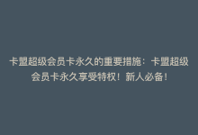 卡盟超级会员卡永久的重要措施：卡盟超级会员卡永久享受特权！新人必备！-