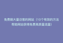 免费刷大量访客的网站（10个有效的方法帮助网站获得免费高质量流量）-