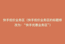 快手低价业务区（快手低价业务区的标题修改为：“快手优惠业务区”）-