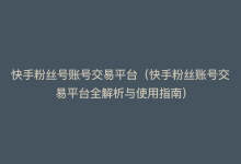 快手粉丝号账号交易平台（快手粉丝账号交易平台全解析与使用指南）-