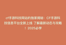 cf手游科技网站的独家揭秘：CF手游科技信息平台全新上线 了解最新动态与攻略！2025必学-