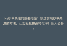 ks秒单关注的重要措施：快速实现秒单关注的方法，让您轻松提高转化率！新人必备！-