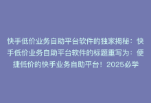 快手低价业务自助平台软件的独家揭秘：快手低价业务自助平台软件的标题重写为：便捷低价的快手业务自助平台！2025必学-