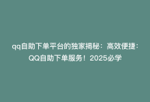 qq自助下单平台的独家揭秘：高效便捷：QQ自助下单服务！2025必学-