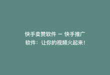 快手卖赞软件 – 快手推广软件：让你的视频火起来！-