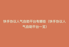 快手协议人气自助平台有哪些（快手协议人气自助平台一览）-