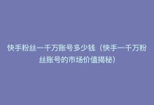 快手粉丝一千万账号多少钱（快手一千万粉丝账号的市场价值揭秘）-