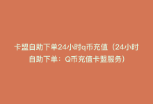 卡盟自助下单24小时q币充值（24小时自助下单：Q币充值卡盟服务）-