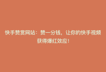 快手赞赏网站：赞一分钱，让你的快手视频获得爆红效应！-