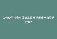 如何使用抖音有效赞来提升视频曝光和互动效果？-