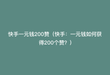 快手一元钱200赞（快手：一元钱如何获得200个赞？）-