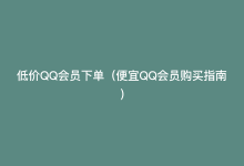 低价QQ会员下单（便宜QQ会员购买指南）-