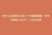 快手上点的赞几分钱一个的最新揭秘：快手点赞收入多少？！2024必学-