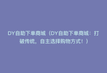 DY自助下单商城（DY自助下单商城：打破传统，自主选择购物方式！）-