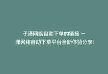 子潇网络自助下单的链接 – 潇网络自助下单平台全新体验分享！-