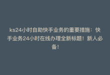 ks24小时自助快手业务的重要措施：快手业务24小时在线办理全新标题！新人必备！-