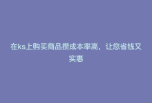 在ks上购买商品攒成本率高，让您省钱又实惠-