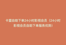 卡盟自助下单24小时影视会员（24小时影视会员自助下单服务优势）-