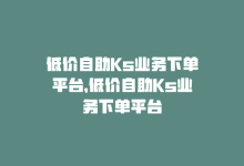 低价自助Ks业务下单平台，低价自助Ks业务下单平台-