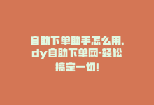 自助下单助手怎么用，dy自助下单网-轻松搞定一切！-