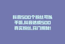 抖音500个粉丝可以干嘛，抖音达成500真实粉丝，窍门揭秘！-