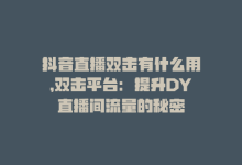 抖音直播双击有什么用，双击平台：提升DY直播间流量的秘密-