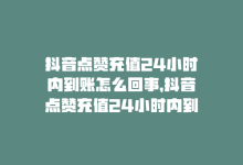 抖音点赞充值24小时内到账怎么回事，抖音点赞充值24小时内到账-