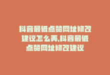 抖音最低点赞网址修改建议怎么弄，抖音最低点赞网址修改建议-