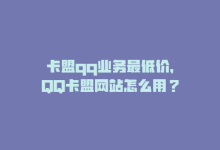 卡盟qq业务最低价，QQ卡盟网站怎么用？-