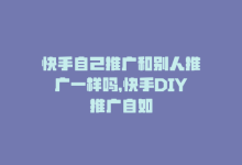 快手自己推广和别人推广一样吗，快手DIY推广自如-