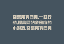 召集所有网民,一起行动,提高网站亲密度的小游戏，召集所有网民，一起行动，提高网站亲密度！-