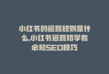 小红书的运营规则是什么，小红书运营初学者必知SEO技巧-