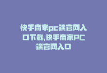 快手商家pc端官网入口下载，快手商家PC端官网入口-