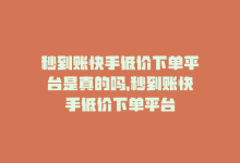 秒到账快手低价下单平台是真的吗，秒到账快手低价下单平台-