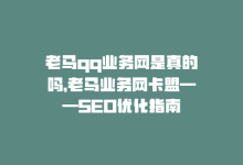 老马qq业务网是真的吗，老马业务网卡盟——SEO优化指南-