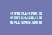 快手取消上传方法,简单易行怎么操作，快手取消上传方法，简单易行-