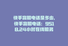 快手客服电话是多少，快手客服电话：9518，24小时在线服务-