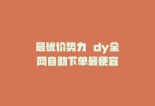 最优价势力  dy全网自助下单最便宜-