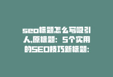 seo标题怎么写吸引人，原标题：5个实用的SEO技巧新标题：五个SEO实用技巧-