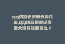 qq访客记录最长看几年，QQ访客历史记录最大保存年限多久？-