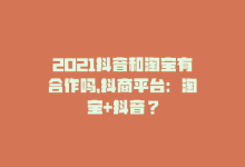 2021抖音和淘宝有合作吗，抖商平台：淘宝+抖音？-