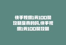 快手视频1元100赞攻略是真的吗，快手视频1元100赞攻略-