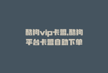 酷狗vip卡盟，酷狗平台卡盟自助下单-