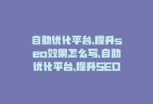 自助优化平台,提升seo效果怎么写，自助优化平台，提升SEO效果-