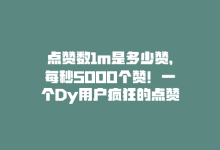 点赞数1m是多少赞，每秒5000个赞！一个Dy用户疯狂的点赞刷屏！-