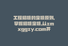 工程招标的定标原则，掌握招标定标，从zmxggzy.com开始-