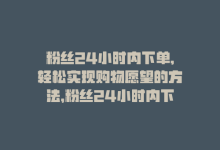 粉丝24小时内下单,轻松实现购物愿望的方法，粉丝24小时内下单，轻松实现购物愿望-